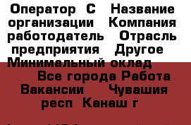 Оператор 1С › Название организации ­ Компания-работодатель › Отрасль предприятия ­ Другое › Минимальный оклад ­ 20 000 - Все города Работа » Вакансии   . Чувашия респ.,Канаш г.